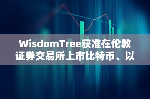WisdomTree获准在伦敦证券交易所上市比特币、以太坊ETP