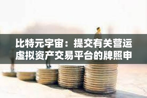 比特元宇宙:提交有关营运虚拟资产交易平台的牌照申请获接纳 比特元宇宙:提交有关营运虚拟资产交易平台的牌照申请获接纳
