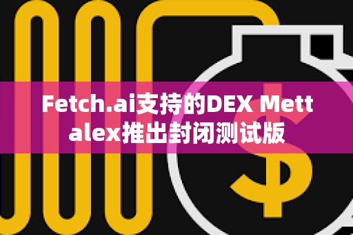 Fetch.ai支持的DEX Mettalex推出封闭测试版