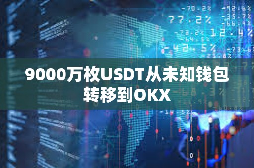 9000万枚USDT从未知钱包转移到OKX