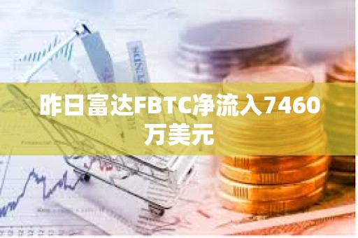 昨日富达FBTC净流入7460万美元