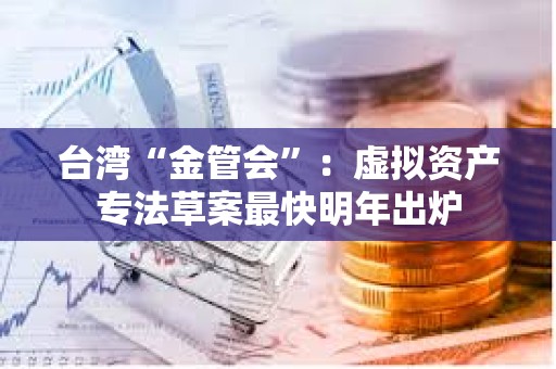 台湾“金管会”：虚拟资产专法草案最快明年出炉