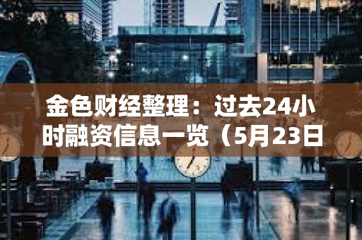 金色财经整理：过去24小时融资信息一览（5月23日）