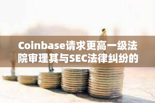 Coinbase请求更高一级法院审理其与SEC法律纠纷的核心问题