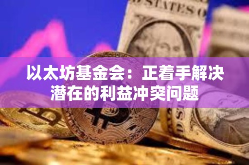 以太坊基金会：正着手解决潜在的利益冲突问题