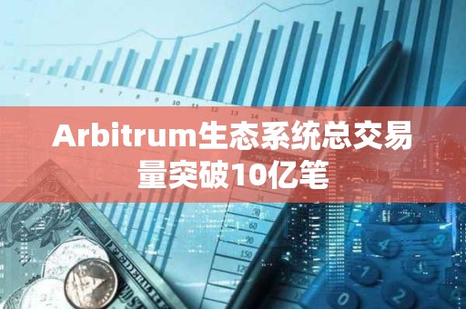 Arbitrum生态系统总交易量突破10亿笔