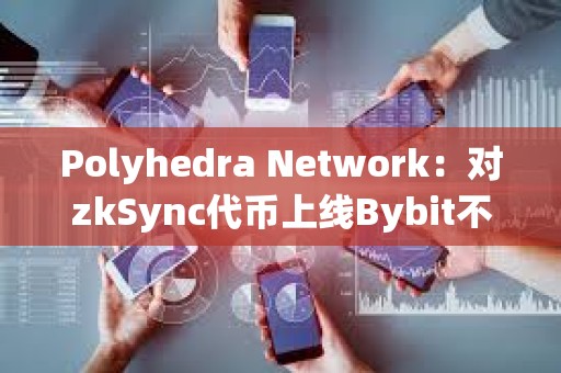 Polyhedra Network：对zkSync代币上线Bybit不满