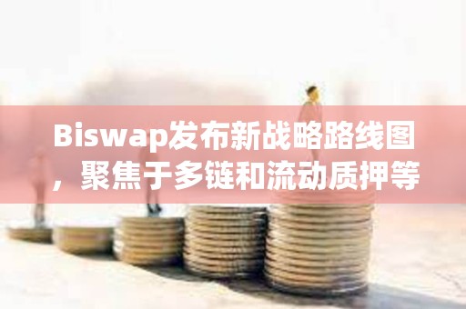 Biswap发布新战略路线图，聚焦于多链和流动质押等新功能