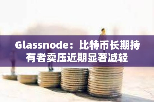 Glassnode：比特币长期持有者卖压近期显著减轻