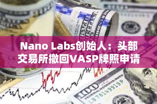 Nano Labs创始人：头部交易所撤回VASP牌照申请对香港Web3发展不是好事