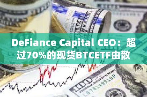 DeFiance Capital CEO：超过70%的现货BTCETF由散户持有