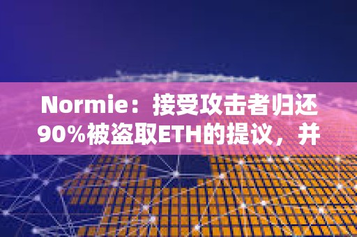 Normie：接受攻击者归还90%被盗取ETH的提议，并允许其保留10%作为奖励