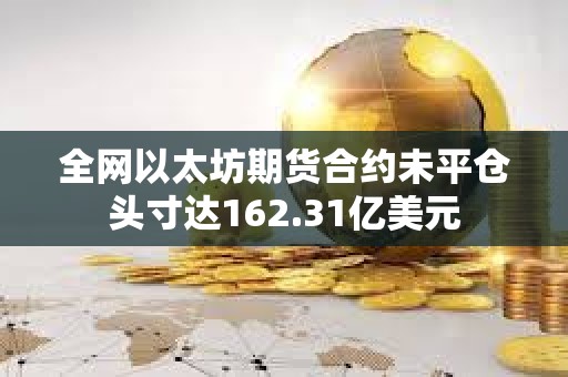 全网以太坊期货合约未平仓头寸达162.31亿美元