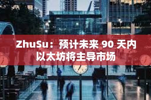 ZhuSu：预计未来 90 天内以太坊将主导市场