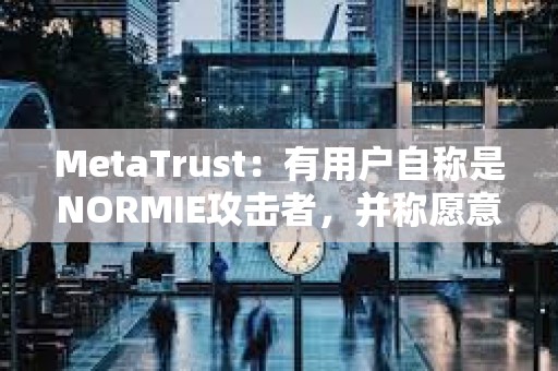 MetaTrust：有用户自称是NORMIE攻击者，并称愿意归还NORMIE损失的49万美元