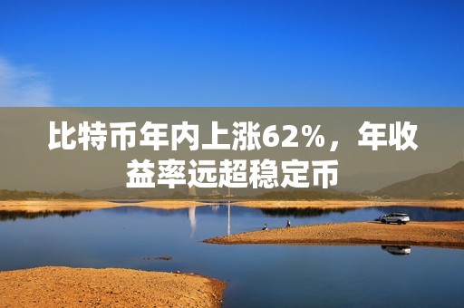 比特币年内上涨62%，年收益率远超稳定币