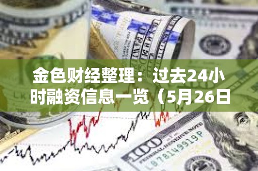 金色财经整理：过去24小时融资信息一览（5月26日）