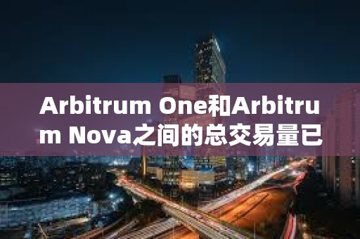 Arbitrum One和Arbitrum Nova之间的总交易量已超过10亿