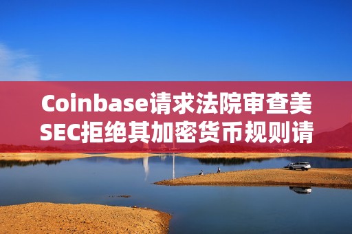 Coinbase请求法院审查美SEC拒绝其加密货币规则请求的决定