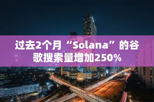 过去2个月“Solana”的谷歌搜索量增加250%