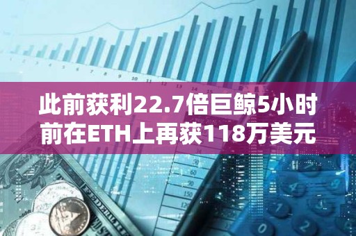 此前获利22.7倍巨鲸5小时前在ETH上再获118万美元收益