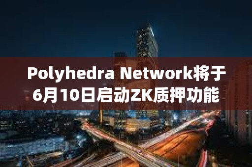 Polyhedra Network将于6月10日启动ZK质押功能