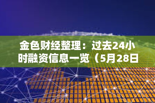 金色财经整理：过去24小时融资信息一览（5月28日）