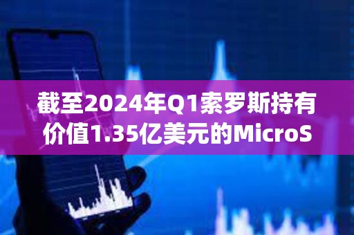 截至2024年Q1索罗斯持有价值1.35亿美元的MicroStrategy股票