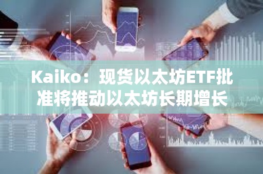 Kaiko：现货以太坊ETF批准将推动以太坊长期增长