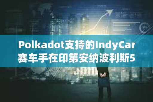 Polkadot支持的IndyCar赛车手在印第安纳波利斯500赛事中取得前十成绩