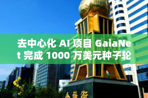 去中心化 AI 项目 GaiaNet 完成 1000 万美元种子轮融资