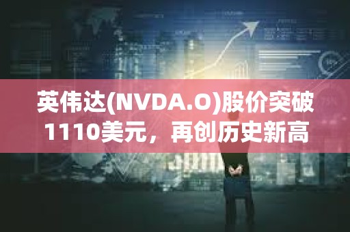 英伟达(NVDA.O)股价突破1110美元，再创历史新高