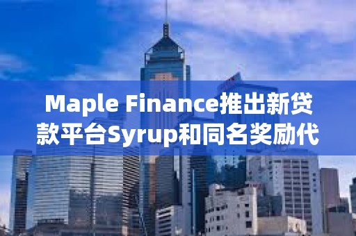 Maple Finance推出新贷款平台Syrup和同名奖励代币
