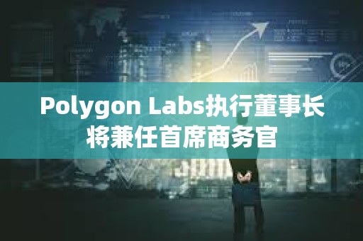 Polygon Labs执行董事长将兼任首席商务官