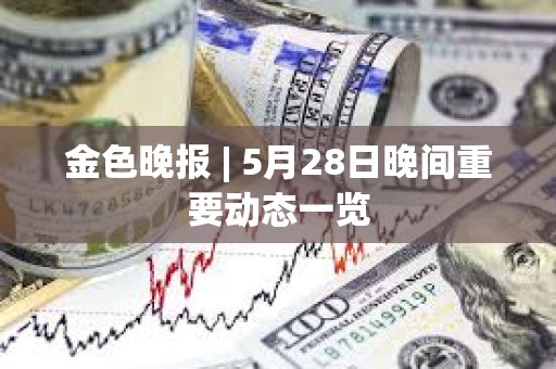 金色晚报 | 5月28日晚间重要动态一览