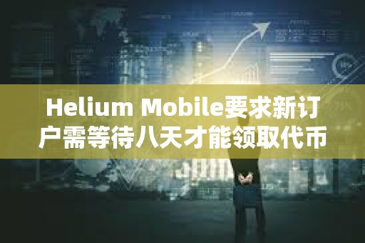 Helium Mobile要求新订户需等待八天才能领取代币