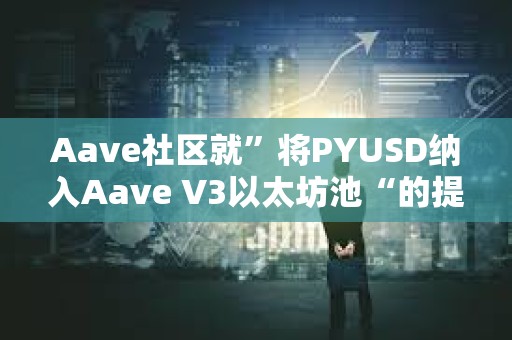 Aave社区就”将PYUSD纳入Aave V3以太坊池“的提案开启温度检查投票