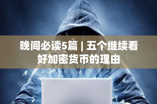 晚间必读5篇 | 五个继续看好加密货币的理由