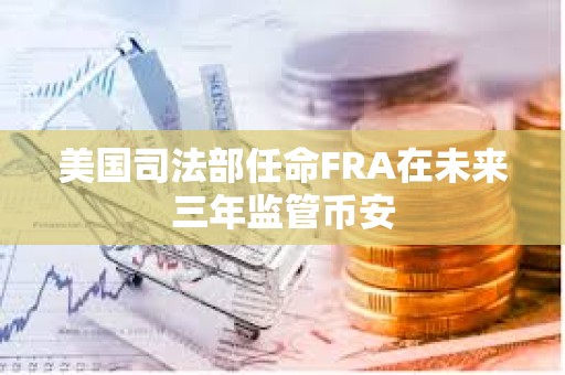 美国司法部任命FRA在未来三年监管币安