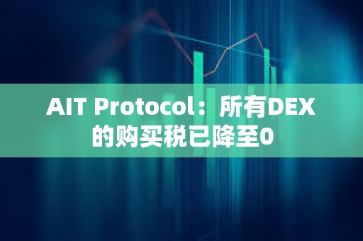 AIT Protocol：所有DEX的购买税已降至0