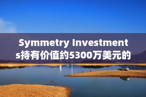 Symmetry Investments持有价值约5300万美元的贝莱德现货比特币ETF