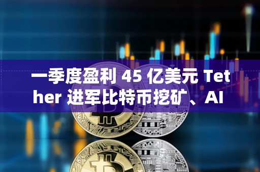 一季度盈利 45 亿美元 Tether 进军比特币挖矿、AI 与教育