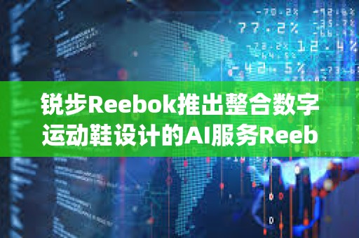 锐步Reebok推出整合数字运动鞋设计的AI服务Reebok Impact