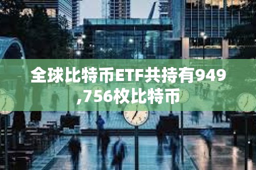 全球比特币ETF共持有949,756枚比特币
