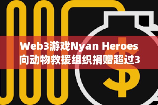Web3游戏Nyan Heroes向动物救援组织捐赠超过35万美元