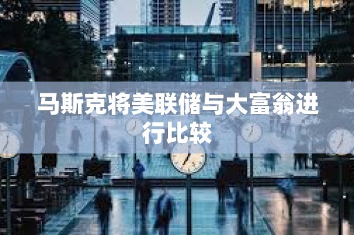 马斯克将美联储与大富翁进行比较