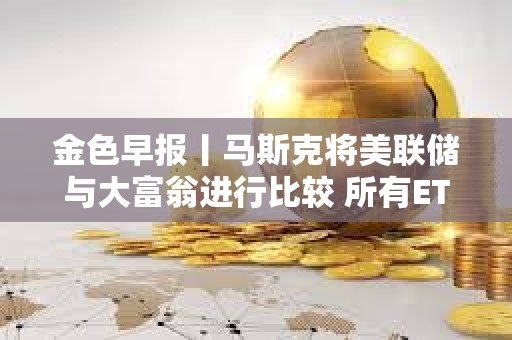 金色早报丨马斯克将美联储与大富翁进行比较 所有ETF和共同基金最终都会出现在区块链上