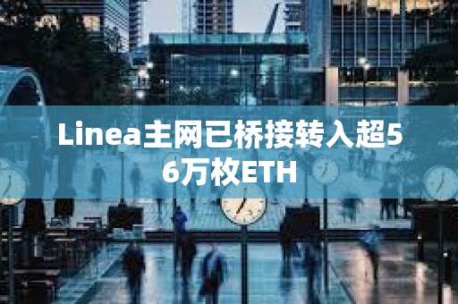 Linea主网已桥接转入超56万枚ETH