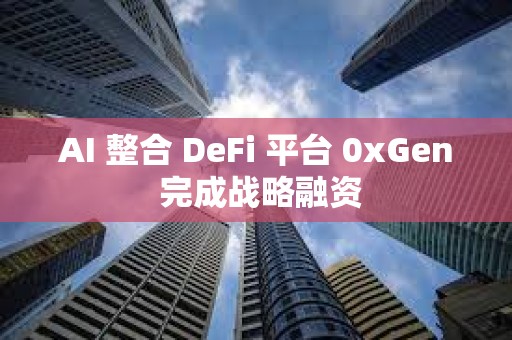 AI 整合 DeFi 平台 0xGen 完成战略融资