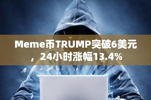 Meme币TRUMP突破6美元，24小时涨幅13.4%